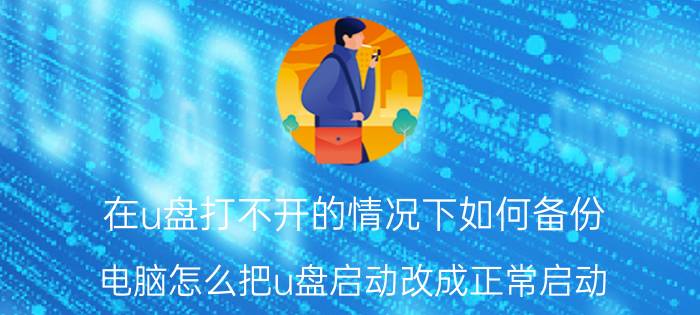 在u盘打不开的情况下如何备份 电脑怎么把u盘启动改成正常启动？